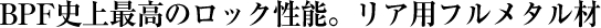 BPF史上最高ロック性能のリアフルメタル材誕生!