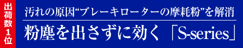 出荷数１位 汚れの原因“ブレーキローターの摩耗粉”を解消 粉塵を出さずに効く「S-series」